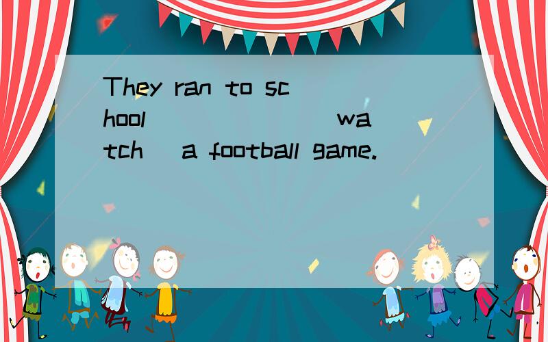 They ran to school ______(watch) a football game.