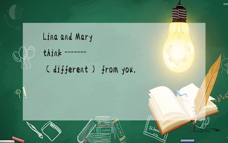 Lina and Mary think ------- (different) from you.