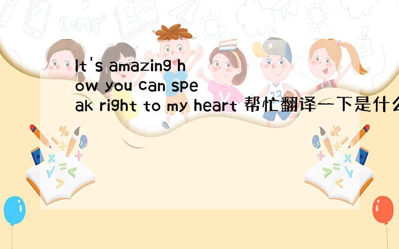 It's amazing how you can speak right to my heart 帮忙翻译一下是什么意思
