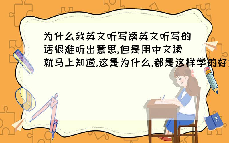 为什么我英文听写读英文听写的话很难听出意思,但是用中文读就马上知道,这是为什么,都是这样学的好大差别