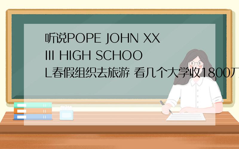 听说POPE JOHN XXIII HIGH SCHOOL春假组织去旅游 看几个大学收1800刀 不去明年就不让在这念了