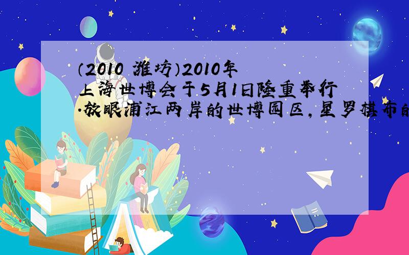 （2010•潍坊）2010年上海世博会于5月1日隆重举行．放眼浦江两岸的世博园区，星罗棋布的场馆各具特色，争奇斗艳．回答