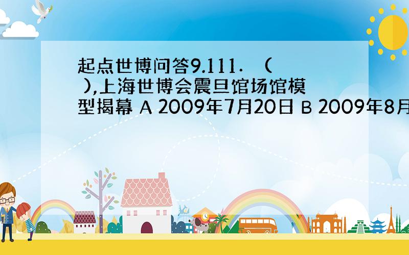 起点世博问答9.111． ( ),上海世博会震旦馆场馆模型揭幕 A 2009年7月20日 B 2009年8月6日 C 2