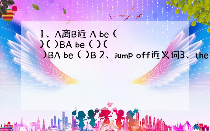 1、A离B近 A be ( )( )BA be ( )( )BA be ( )B 2、jump off近义词3、the