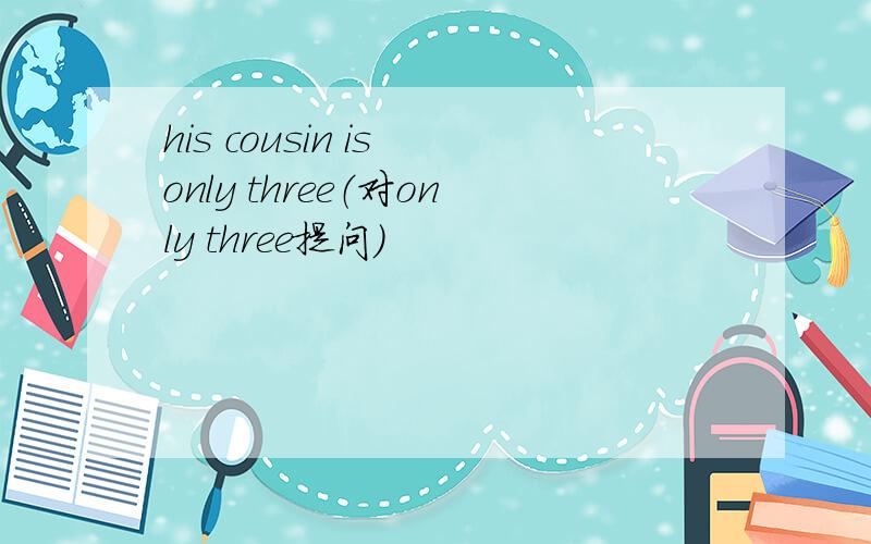 his cousin is only three（对only three提问）
