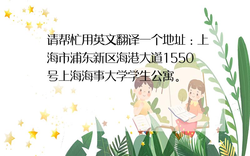请帮忙用英文翻译一个地址：上海市浦东新区海港大道1550号上海海事大学学生公寓。