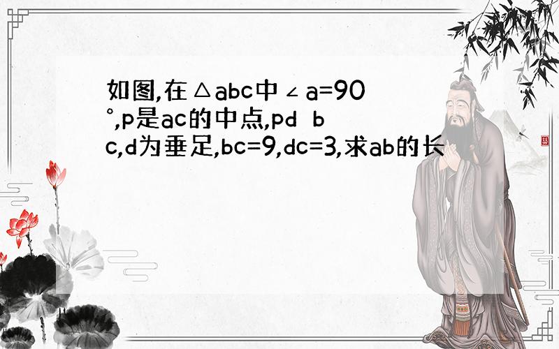如图,在△abc中∠a=90°,p是ac的中点,pd⊥bc,d为垂足,bc=9,dc=3,求ab的长