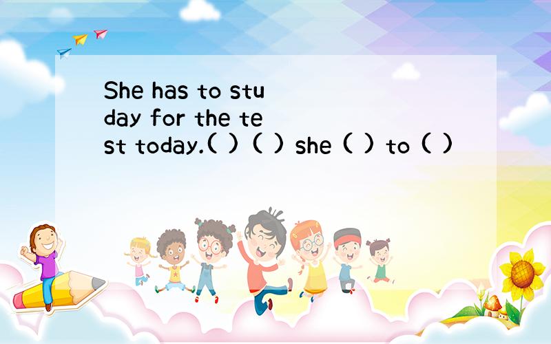 She has to studay for the test today.( ) ( ) she ( ) to ( )