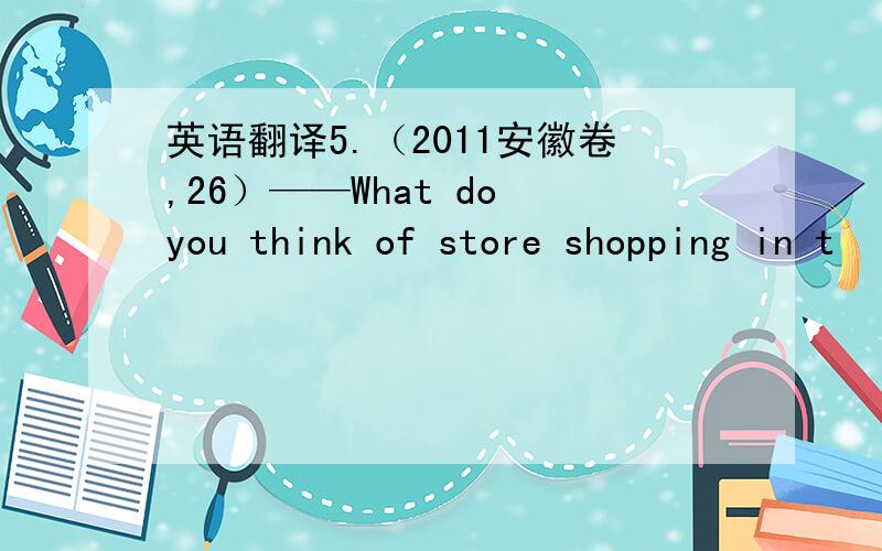 英语翻译5.（2011安徽卷,26）——What do you think of store shopping in t