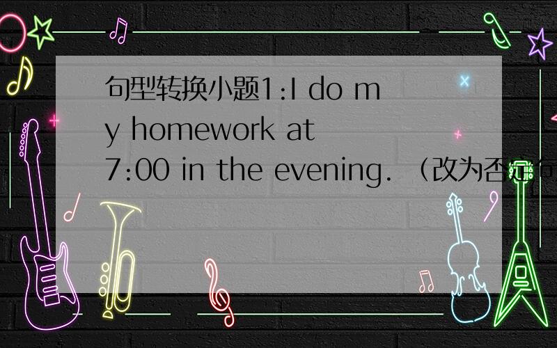 句型转换小题1:I do my homework at 7:00 in the evening. （改为否定句）I __