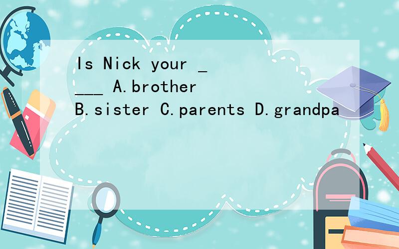 Is Nick your ____ A.brother B.sister C.parents D.grandpa