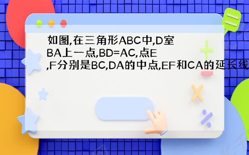 如图,在三角形ABC中,D室BA上一点,BD=AC,点E,F分别是BC,DA的中点,EF和CA的延长线相交于G,