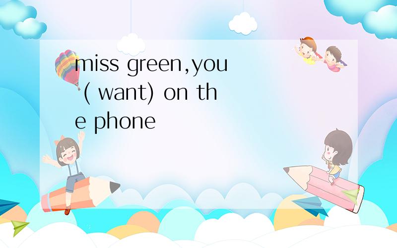 miss green,you ( want) on the phone