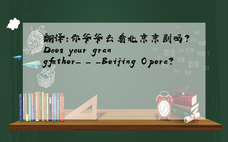 翻译:你爷爷去看北京京剧吗?Does your grangfather_ _ _Beijing Opera?
