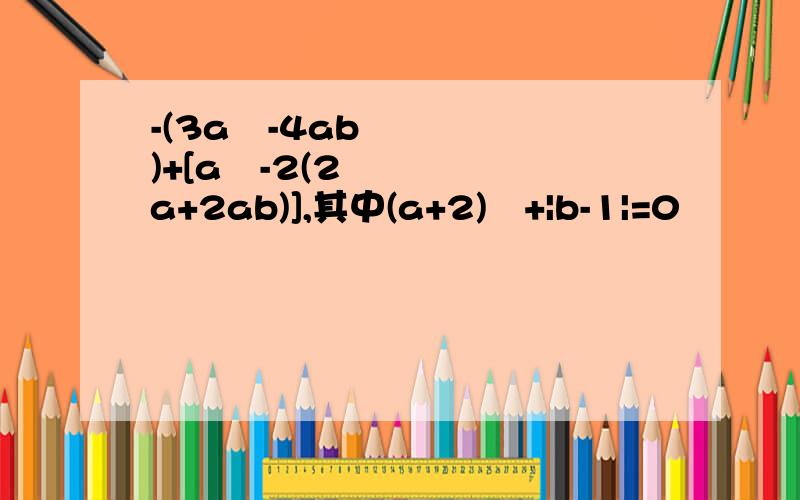 -(3a²-4ab)+[a²-2(2a+2ab)],其中(a+2)²+|b-1|=0