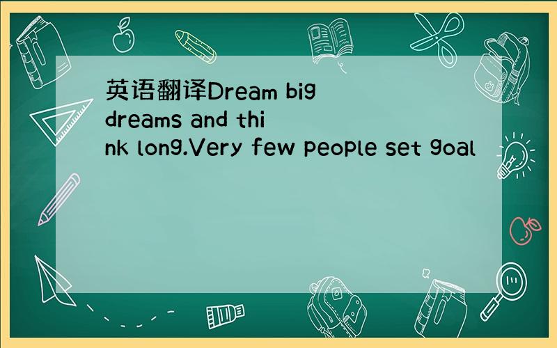 英语翻译Dream big dreams and think long.Very few people set goal