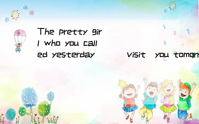 The pretty girl who you called yesterday （）（visit）you tomorr