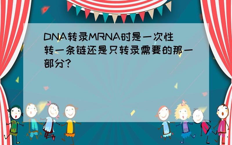 DNA转录MRNA时是一次性转一条链还是只转录需要的那一部分?
