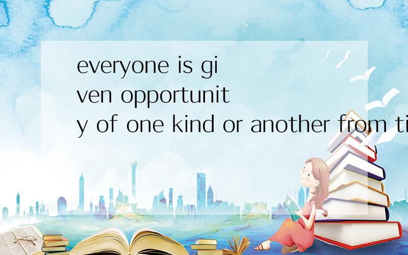 everyone is given opportunity of one kind or another from ti