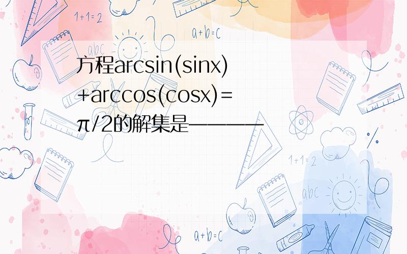 方程arcsin(sinx)+arccos(cosx)=π/2的解集是————