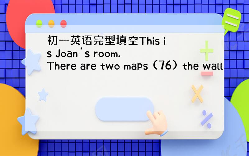初一英语完型填空This is Joan’s room.There are two maps (76) the wall