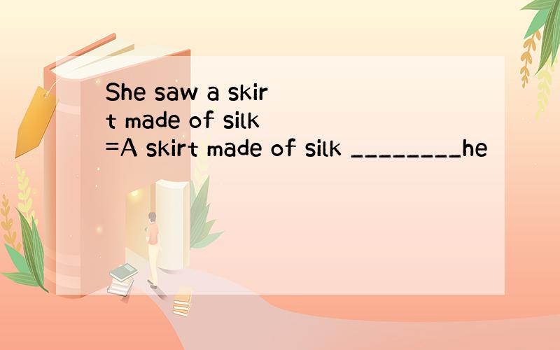 She saw a skirt made of silk=A skirt made of silk ________he