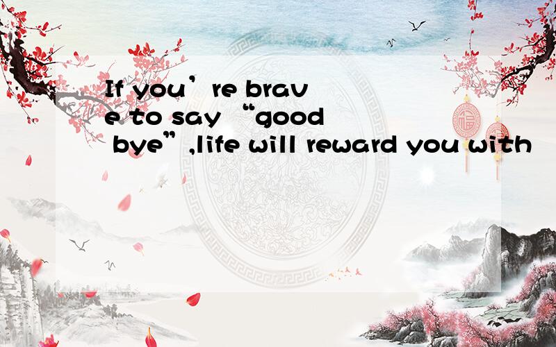 If you’re brave to say “good bye”,life will reward you with