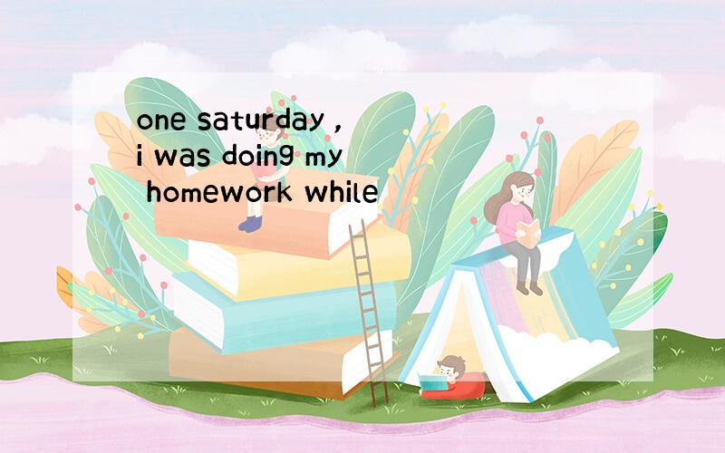 one saturday ,i was doing my homework while