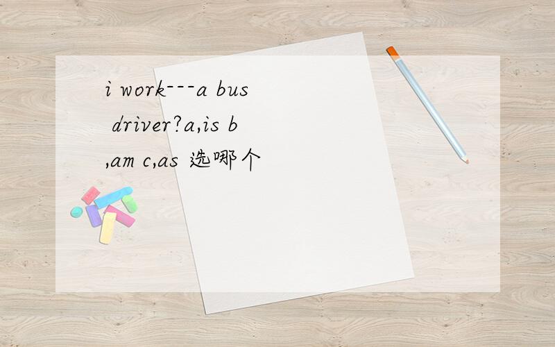i work---a bus driver?a,is b,am c,as 选哪个