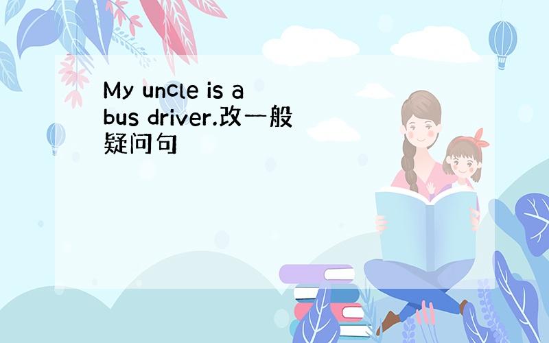 My uncle is a bus driver.改一般疑问句