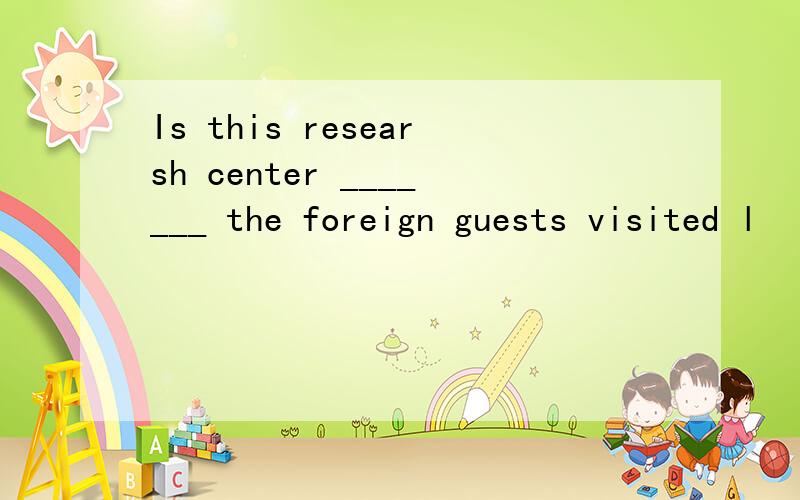 Is this researsh center _______ the foreign guests visited l
