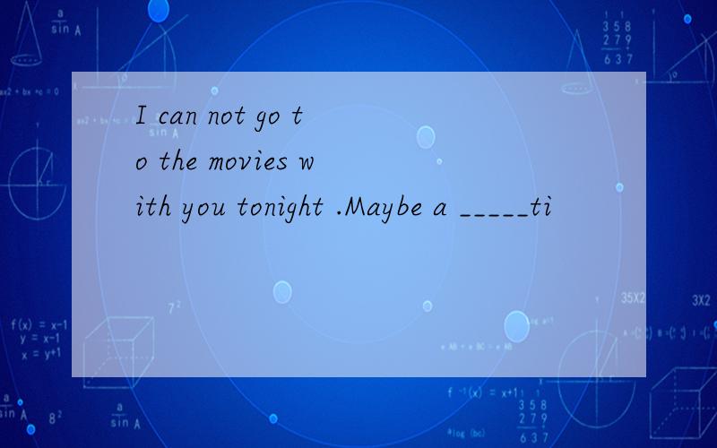 I can not go to the movies with you tonight .Maybe a _____ti