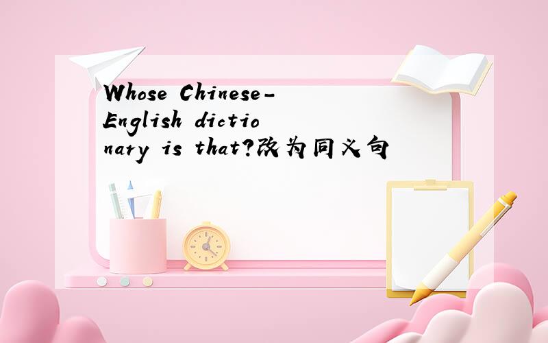 Whose Chinese-English dictionary is that?改为同义句