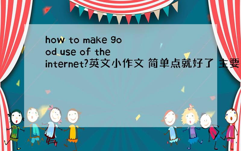 how to make good use of the internet?英文小作文 简单点就好了 主要是建议!