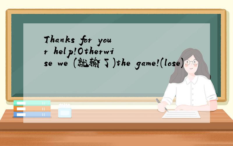 Thanks for your help!Otherwise we (就输了)the game!(lose)
