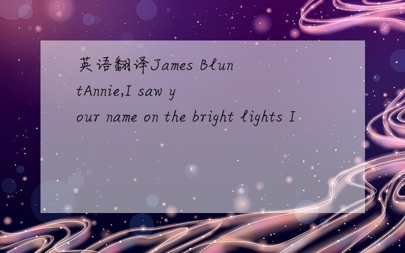 英语翻译James BluntAnnie,I saw your name on the bright lights I