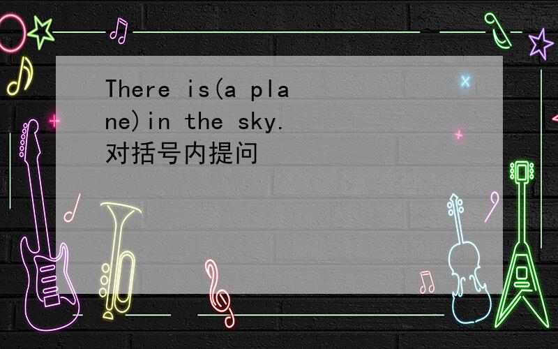 There is(a plane)in the sky.对括号内提问