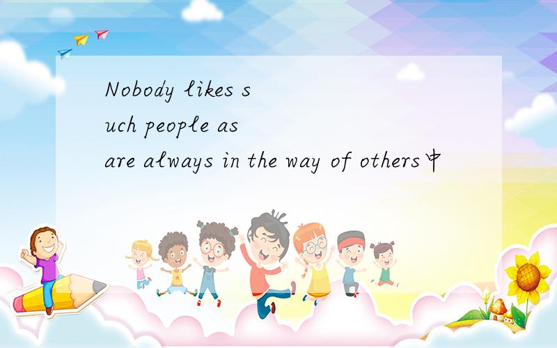 Nobody likes such people as are always in the way of others中