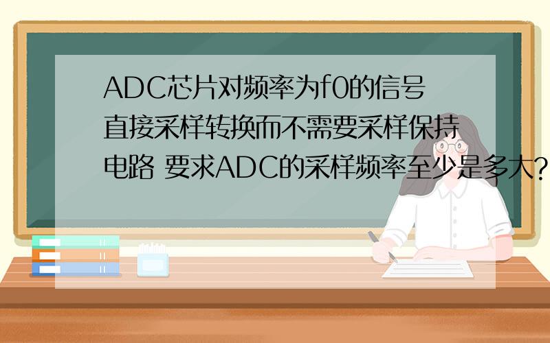 ADC芯片对频率为f0的信号直接采样转换而不需要采样保持电路 要求ADC的采样频率至少是多大?