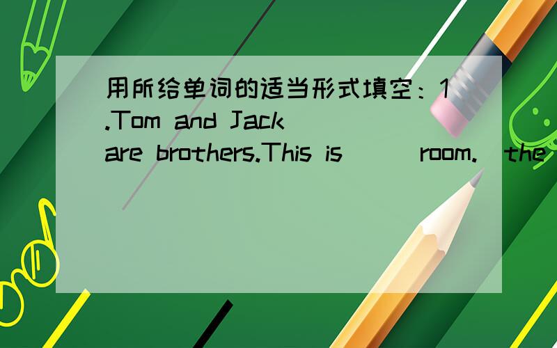 用所给单词的适当形式填空：1.Tom and Jack are brothers.This is___room.(the