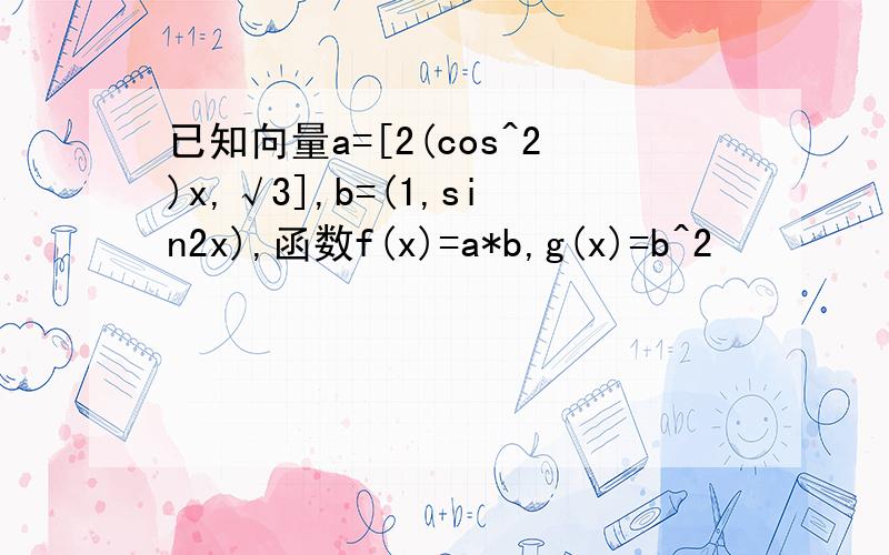 已知向量a=[2(cos^2)x,√3],b=(1,sin2x),函数f(x)=a*b,g(x)=b^2