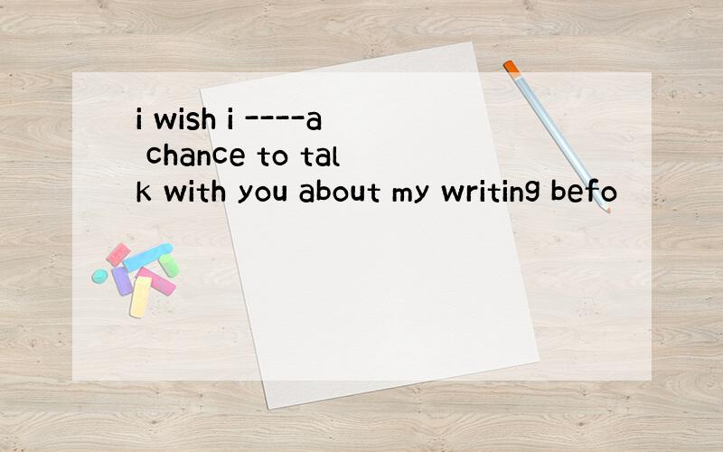i wish i ----a chance to talk with you about my writing befo