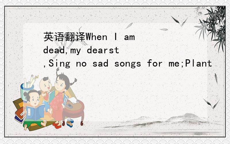 英语翻译When I am dead,my dearst,Sing no sad songs for me;Plant