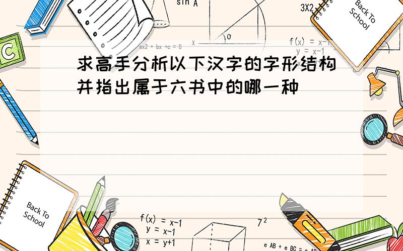 求高手分析以下汉字的字形结构并指出属于六书中的哪一种