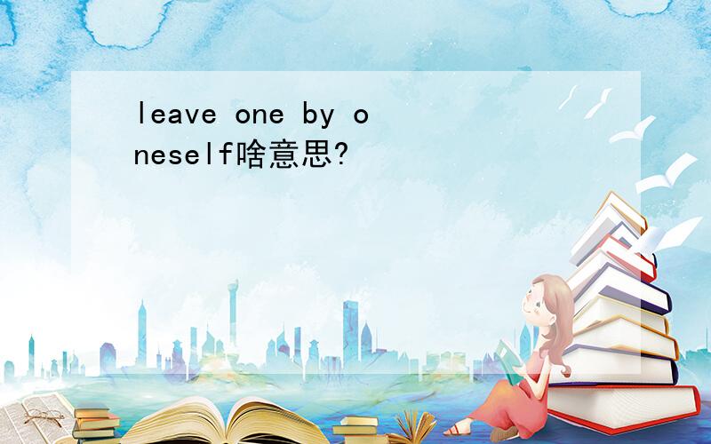 leave one by oneself啥意思?