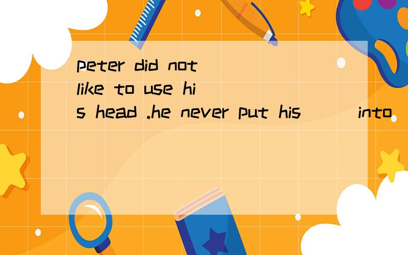 peter did not like to use his head .he never put his ( )into