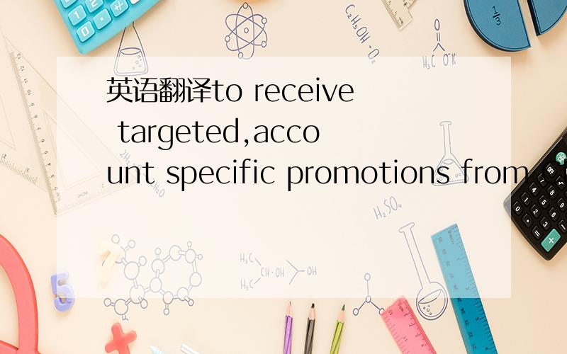 英语翻译to receive targeted,account specific promotions from Cli