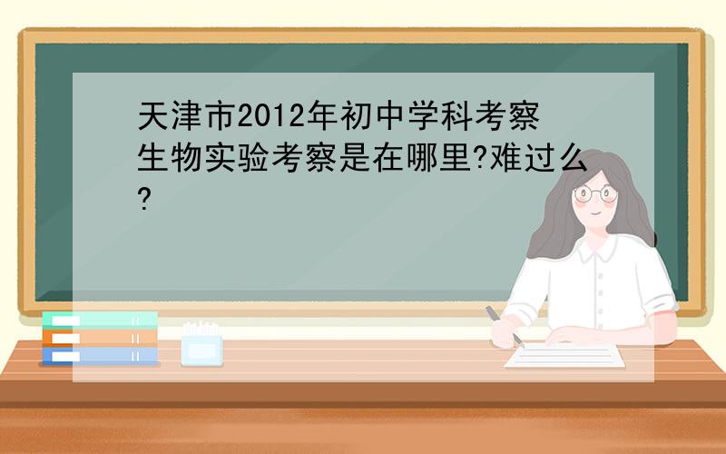 天津市2012年初中学科考察生物实验考察是在哪里?难过么?