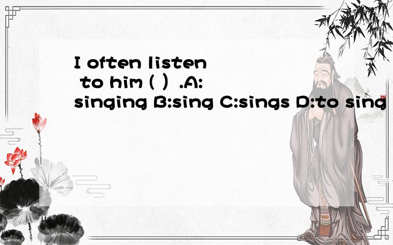 I often listen to him ( ）.A:singing B:sing C:sings D:to sing