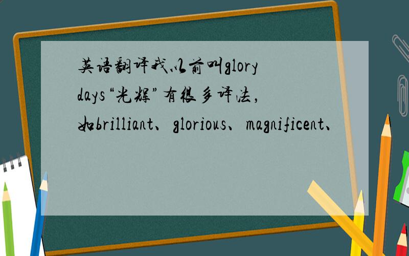 英语翻译我以前叫glory days“光辉”有很多译法，如brilliant、glorious、magnificent、
